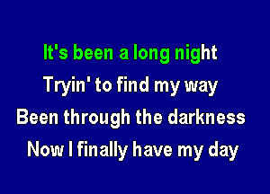 It's been a long night
Tryin' to find my way
Been through the darkness

Now I finally have my day