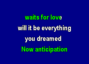 waits for love
will it be everything
you dreamed

Now anticipation