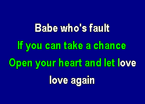 Babe who's fault
If you can take a chance

Open your heart and let love

love again