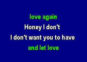 love again
Honey I don't

I don't want you to have

and let love