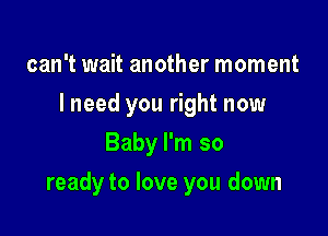 can't wait another moment
I need you right now
Baby I'm so

ready to love you down