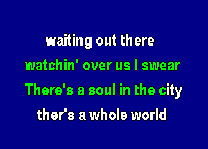 waiting out there
watchin' over us I swear

There's a soul in the city

ther's a whole world