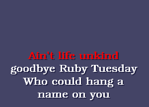 goodbye Ruby Tuesday

Who could hang a
name on you