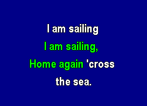 I am sailing

I am sailing,

Home again 'cross
the sea.