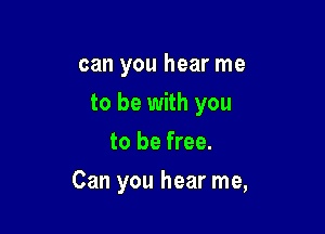 can you hear me
to be with you
to be free.

Can you hear me,