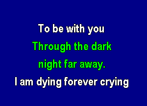 To be with you
Through the dark
night far away.

I am dying forever crying