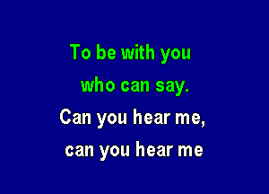 To be with you
who can say.
Can you hear me,

can you hear me