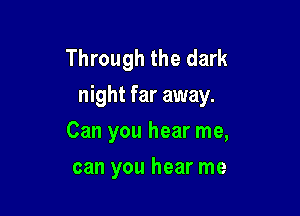 Through the dark
night far away.
Can you hear me,

can you hear me