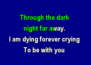 Through the dark
night far away.

I am dying forever crying

To be with you
