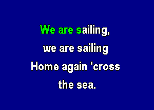 We are sailing,

we are sailing
Home again 'cross
the sea.