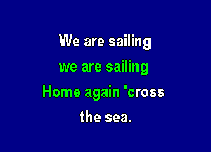 We are sailing

we are sailing
Home again 'cross
the sea.