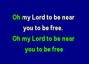 Oh my Lord to be near
you to be free.

Oh my Lord to be near

you to be free