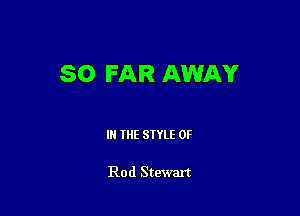 SO FAR AWAY

IN THE STYLE 0F

Rod Stewart