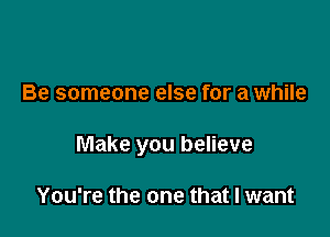 Be someone else for a while

Make you believe

You're the one that I want