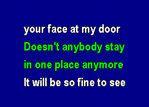 your face at my door
Doesn't anybody stay

in one place anymore

It will be so fine to see