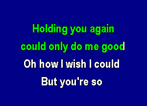 Holding you again

could only do me good

Oh how I wish I could
But you're so