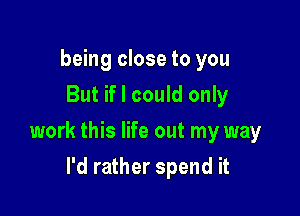 being close to you
But if I could only

work this life out my way

I'd rather spend it