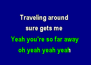 Traveling around
sure gets me

Yeah you're so far away

oh yeah yeah yeah