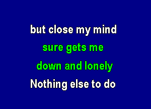 but close my mind
sure gets me

down and lonely

Nothing else to do