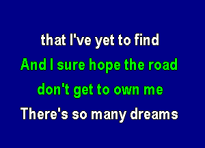 that I've yet to find
And I sure hope the road
don't get to own me

There's so many dreams