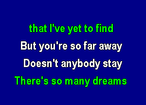 that I've yet to find
But you're so far away
Doesn't anybody stay

There's so many dreams