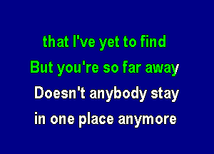 that I've yet to find
But you're so far away
Doesn't anybody stay

in one place anymore