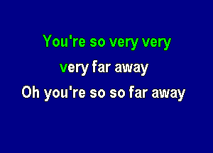 You're so very very
very far away

Oh you're so so far away