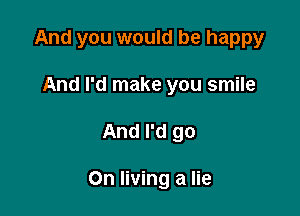 And you would be happy
Andrdrnakeyousn m

And I'd go

On living a lie