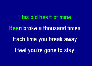 This old heart of mine

Been broke a thousand times

Each time you break away

lfeel you're gone to stay