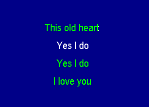 This old heart
Yes I do
Yes I do

I love you