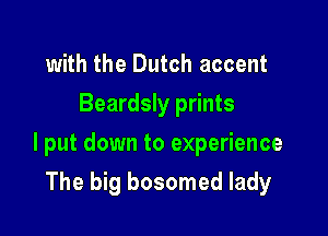 with the Dutch accent
Beardsly prints

I put down to experience

The big bosomed lady