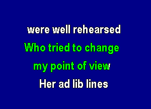 were well rehearsed

Who tried to change

my point of view
Her ad lib lines