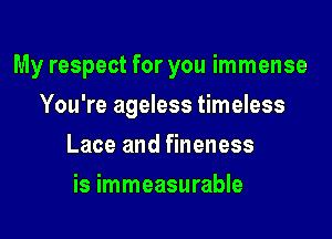 My respect for you immense

You're ageless timeless
Lace and fineness
is immeasurable