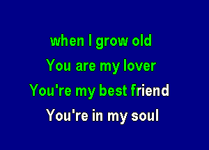 when I grow old
You are my lover
You're my best friend

You're in my soul