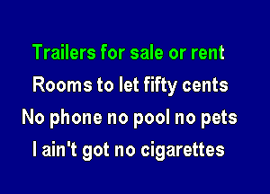 Trailers for sale or rent
Rooms to let fifty cents

No phone no pool no pets

I ain't got no cigarettes