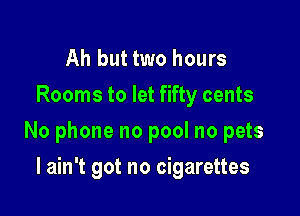 Ah but two hours
Rooms to let fifty cents

No phone no pool no pets

I ain't got no cigarettes