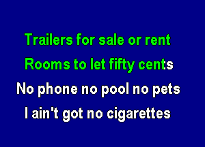 Trailers for sale or rent
Rooms to let fifty cents

No phone no pool no pets

I ain't got no cigarettes