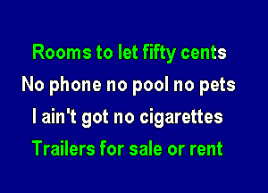 Rooms to let fifty cents
No phone no pool no pets

I ain't got no cigarettes

Trailers for sale or rent