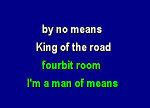 by no means

King of the road

fourbit room
I'm a man of means