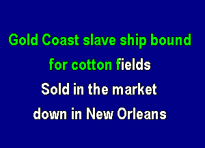 Gold Coast slave ship bound

for cotton fields
Sold in the market
down in New Orleans
