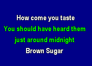 How come you taste
You should have heard them

just around midnight

Brown Sugar