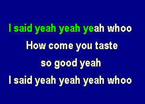 lsaid yeah yeah yeah whoo
How come you taste
so good yeah

I said yeah yeah yeah whoo