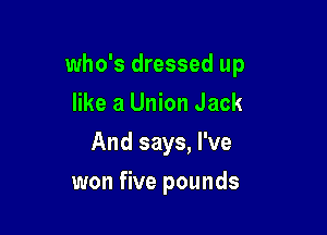 who's dressed up

like a Union Jack
And says, I've
won five pounds