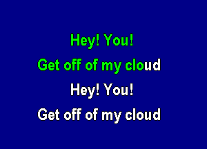 Hey! You!
Get off of my cloud
Hey! You!

Get off of my cloud