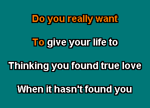 Do you really want
To give your life to

Thinking you found true love

When it hasn't found you