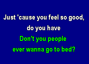 Just 'cause you feel so good,
do you have

Don't you people

ever wanna go to bed?