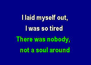 I laid myself out,
I was so tired

There was nobody,

not a soul around