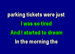 parking tickets were just
I was so tired
And I started to dream

In the morning the