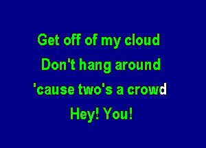Get off of my cloud

Don't hang around
'cause two's a crowd
Hey! You!