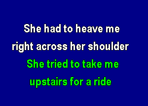 She had to heave me
right across her shoulder
She tried to take me

upstairs for a ride